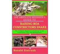 THE ABSOLUTE BEGINNER’S GUIDE TO RAISING BOA CONSTRICTORS SNAKE: The Complete Beginner’s Roadmap To Boa Constrictor Care And Management