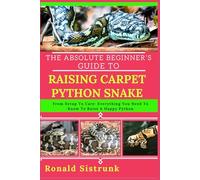 THE ABSOLUTE BEGINNER’S GUIDE TO RAISING CARPET PYTHON SNAKE: From Setup To Care: Everything You Need To Know To Raise A Happy Python