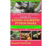THE ABSOLUTE BEGINNER’S GUIDE TO RAISING D’ALBERTIS’ PYTHON SNAKE: A Practical Handbook For Caring, Feeding, And Understanding Your Exotic Pet