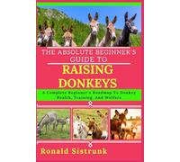THE ABSOLUTE BEGINNER’S GUIDE TO RAISING DONKEYS: A Complete Beginner’s Roadmap To Donkey Health, Training, And Welfare