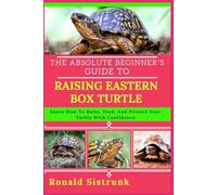 THE ABSOLUTE BEGINNER’S GUIDE TO RAISING EASTERN BOX TURTLE: Learn How To Raise, Feed, And Protect Your Turtle With Confidence
