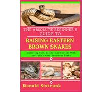 THE ABSOLUTE BEGINNER’S GUIDE TO RAISING EASTERN BROWN SNAKES: Mastering Care, Safety, And Success With Australia’s Most Venomous Snake