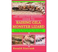 THE ABSOLUTE BEGINNER’S GUIDE TO RAISING GILA MONSTER LIZARD: A Step-By-Step Handbook To Successfully Raising And Caring For Your Gila Monster