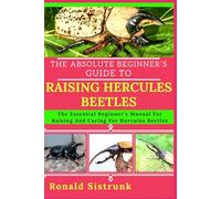THE ABSOLUTE BEGINNER’S GUIDE TO RAISING HERCULES BEETLES: The Essential Beginner’s Manual For Raising And Caring For Hercules Beetles
