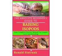 THE ABSOLUTE BEGINNER’S GUIDE TO RAISING ISOPODS: Your Complete Starter Manual For Isopod Care And Breeding