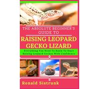 THE ABSOLUTE BEGINNER’S GUIDE TO RAISING LEOPARD GECKO LIZARD: Everything You Need To Know To Start Raising Leopard Geckos With Confidence