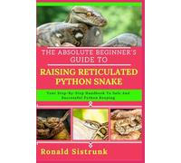 THE ABSOLUTE BEGINNER’S GUIDE TO RAISING RETICULATED PYTHON SNAKE: Your Step-By-Step Handbook To Safe And Successful Python Keeping