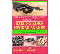 THE ABSOLUTE BEGINNER’S GUIDE TO RAISING RING-NECKED SNAKES: Your Complete Starter Guide To Raising Healthy Ring-Necked Snakes