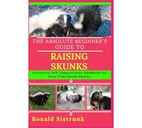 THE ABSOLUTE BEGINNER’S GUIDE TO RAISING SKUNKS: A Practical And Compassionate Handbook For First-Time Skunk Owners