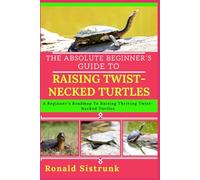 THE ABSOLUTE BEGINNER’S GUIDE TO RAISING TWIST-NECKED TURTLES: A Beginner’s Roadmap To Raising Thriving Twist-Necked Turtles