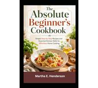 The Absolute Beginner's Cookbook: Simple Step-by-Step Recipes and Essential Kitchen Skills for Effortless Home Cooking.