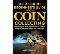 The Absolute Beginners Guide to Coin Collecting: Simple Strategies to Identify, Acquire, and Care for Rare Coins, Avoid Scams, and Generate Profits to Leave a Family Legacy