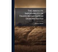 The Absolute Impossibility of Transubstantiation Demonstrated