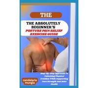 THE ABSOLUTELY BEGINNER’S POSTURE PAIN RELIEF EXERCISE GUIDE: Step-By-Step Approach To Unlocking Physical Freedom While Supporting Core Strength And Joint Health