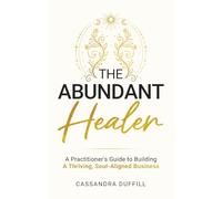 The Abundant Healer: A Practitioner's Guide to Building a Thriving, Soul-Aligned Business