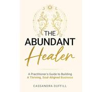 The Abundant Healer: A Practitioner's Guide to Building a Thriving, Soul-Aligned Business