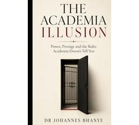 THE ACADEMIA ILLUSION: Power, Prestige and the Rules Academia Doesn't Tell You