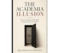 THE ACADEMIA ILLUSION: Power, Prestige and the Rules Academia Doesn't Tell You (ACADEMIA UNMASKED: The hidden rules, realities and possibilities of scholarly life)