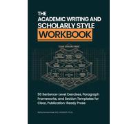 The Academic Writing And Scholarly Style Workbook: 50 Sentence-Level Exercises, Paragraph Frameworks, and Section Templates for Clear, Publication-Ready Prose
