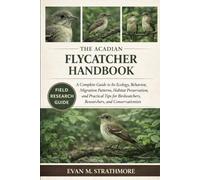 THE ACADIAN FLYCATCHER HANDBOOK: A Complete Guide to Its Ecology, Behavior, Migration Patterns, Habitat Preservation, and Practical Tips for Birdwatchers, Researchers, and Conservationists
