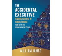 The Accidental Executive: Finding Purpose in Public Service: From GS-1 to the Senior Executive Service