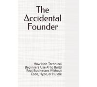 The Accidental Founder: How Non-Technical Beginners Use AI to Build Real Businesses Without Code, Hype, or Hustle