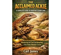 THE ACCLAIMED ACKIE: A COMPLETE GUIDE TO MONITOR LIZARD CARE: Mastering the Care and Keeping of the Ackie Monitor Lizard