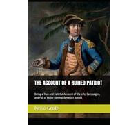 THE ACCOUNT OF A RUINED PATRIOT: Being a True and Faithful Account of the Life, Campaigns, and Fall of Major General Benedict Arnold