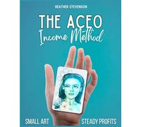 The ACEO Income Method: Learn to Create Meaningful Mini Art While Developing Skills, Style, and Consistency