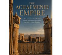 The Achaemenid Empire: How Cyrus the Great Built the Ancient World's First Superpower and Why It Fell to Alexander (The Empires of Ancient Iran)