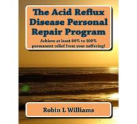 The Acid Reflux Disease Personal Repair Program: Achieve at least 80% to 100% permanent relief from your suffering!