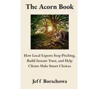 The Acorn Book: How Local Experts Stop Pitching, Build Instant Trust, and Help Clients Make Smart Choices