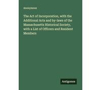 The Act of Incorporation, with the Additional Acts and by-laws of the Massachusetts Historical Society, with a List of Officers and Resident Members
