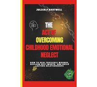 The Act Of Overcoming Childhood Emotional Neglect: How to Heal Invisible Wounds, Reclaim Self-Worth, and Build Lasting Relationships