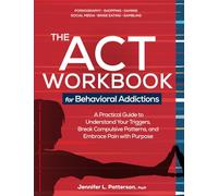 The ACT Workbook for Behavioral Addictions: A Practical Guide to Understand Your Triggers, Break Compulsive Patterns, and Embrace Pain with Purpose