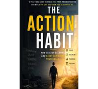 The Action Habit: How to Stop Delaying and Start Achieving Your Goals