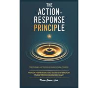 THE ACTION-RESPONSE PRINCIPLE: The Strategic and Technical Guide to Value Creation. Proven Framework and Tested Systems for Transforming Business Impact.
