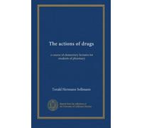 The actions of drugs: a course of elementary lectures for students of pharmacy