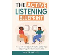 The Active Listening Blueprint: How to Truly Hear Others, Strengthen Relationships & Supercharge Your Communication Skills