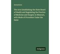 The Acts Establishing the State Board of Health and Regulating the Practice of Medicine and Surgery in Missouri, with Mode of Procedure Under the Same