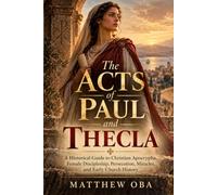 The Acts of Paul and Thecla: A Historical Guide to Christian Apocrypha, Female Discipleship, Persecution, Miracles, and Early Church History