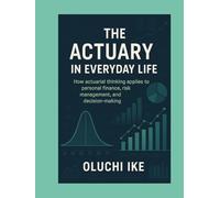 The Actuary in Everyday Life: How actuarial thinking applies to personal finance, risk management, and decision-making