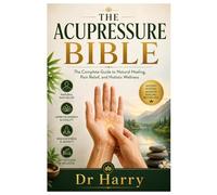 THE ACUPRESSURE BIBLE: The Complete Guide to Natural Healing, Pain Relief, and Holistic Wellness