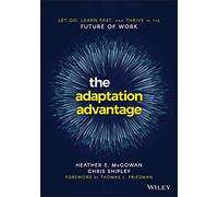 The Adaptation Advantage: Let Go, Learn Fast, and Thrive in the Future of Work: Let Go, Learn Fast, and Thrive in the Future of Work