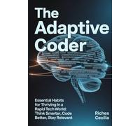 The Adaptive Coder: Essential Habits for Thriving in a Rapid Tech World: Think Smarter, Code Better, Stay Relevant
