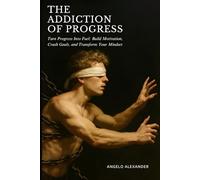 The Addiction Of Progress: Turn Progress Into Fuel: Build Motivation, Crush Goals, and Transform Your Mindset