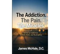 The Addiction The Pain The Miracles: Stories of Addiction, Science, Faith, and Redemption