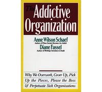 The Addictive Organization: Why We Overwork, Cover Up, Pick Up the Pieces, Please the Boss, and Perpetuate S