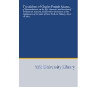 The address of Charles Francis Adams,: of Massachusetts on the life, character and services of William H. Seward. Delivered by invitation of the ... state of New York, in Albany, April 18, 1873