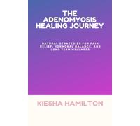 THE ADENOMYOSIS HEALING JOURNEY: Natural Strategies for Pain Relief, Hormonal Balance, and Long Term Wellness